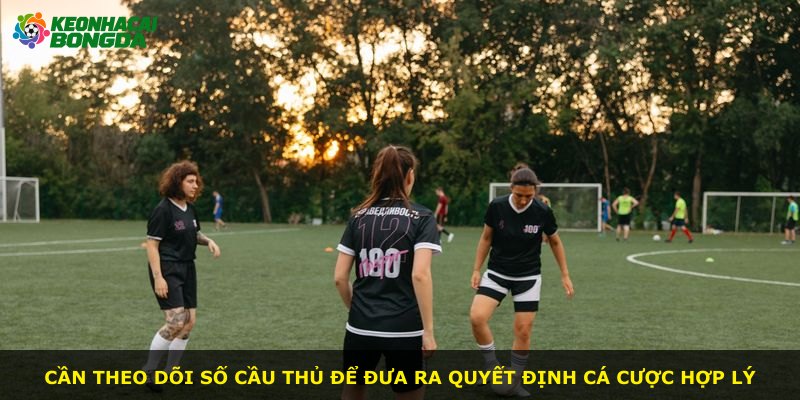Cần theo dõi số cầu thủ để đưa ra quyết định cá cược hợp lý