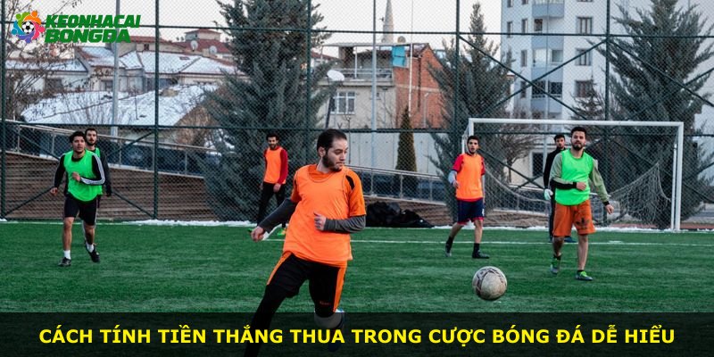 Cách tính tiền thắng thua trong cược bóng đá dễ hiểu