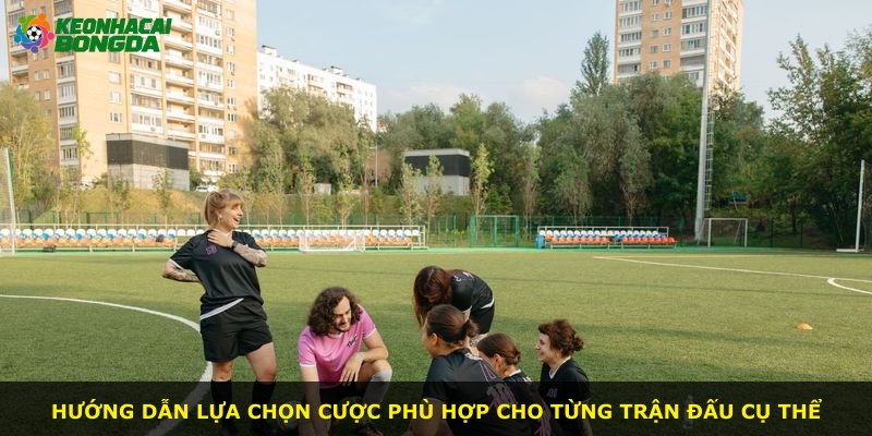 Hướng dẫn lựa chọn cược phù hợp cho từng trận đấu cụ thể