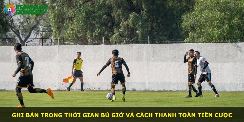 Ghi bàn trong thời gian bù giờ và cách thanh toán tiền cược