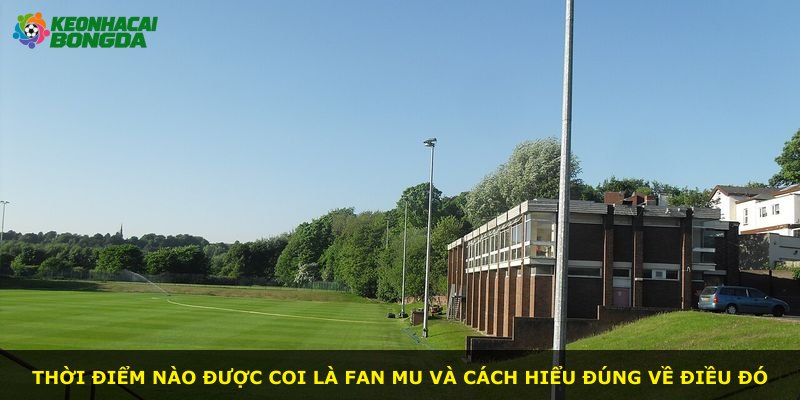 Thời điểm nào được coi là Fan MU và cách hiểu đúng về điều đó