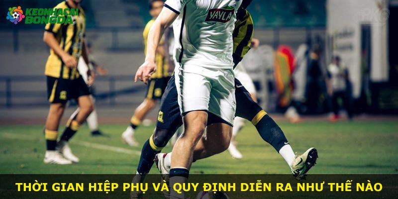 Thời gian hiệp phụ và quy định diễn ra như thế nào