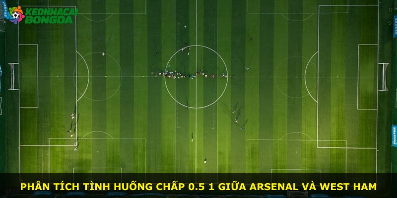 Phân tích tình huống chấp 0.5 1 giữa Arsenal và West Ham