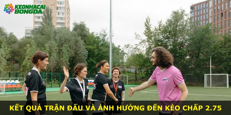 Kết quả trận đấu và ảnh hưởng đến kèo chấp 2.75