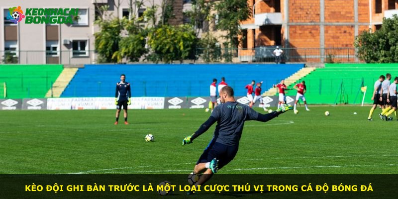 Kèo đội ghi bàn trước là một loại cược thú vị trong cá độ bóng đá