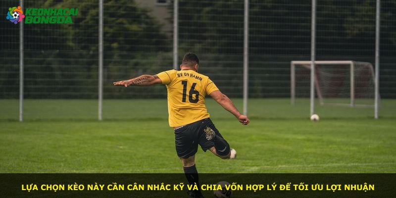 Lựa chọn kèo này cần cân nhắc kỹ và chia vốn hợp lý để tối ưu lợi nhuận