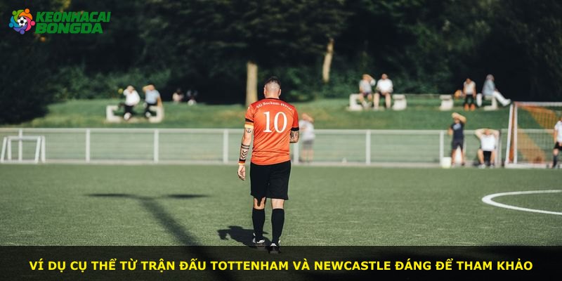 Ví dụ cụ thể từ trận đấu Tottenham và Newcastle đáng để tham khảo