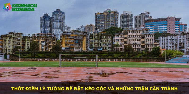 Thời điểm lý tưởng để đặt kèo góc và những trận cần tránh