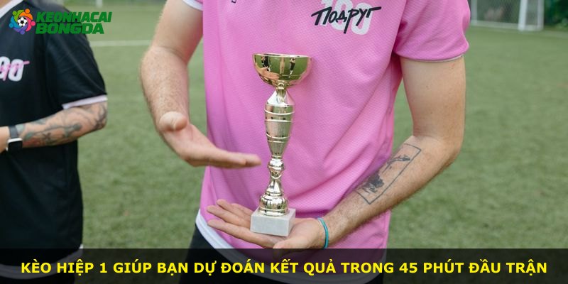 Kèo hiệp 1 giúp bạn dự đoán kết quả trong 45 phút đầu trận