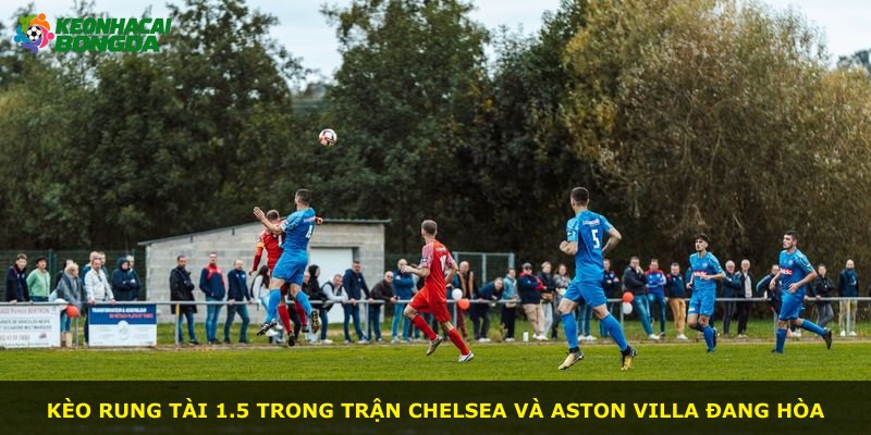 Kèo rung tài 1.5 trong trận Chelsea và Aston Villa đang hòa