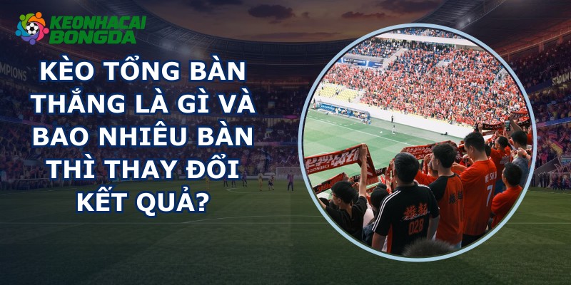Kèo Tổng Bàn Thắng Là Gì