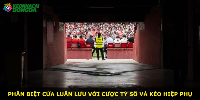 Phân biệt cửa luân lưu với cược tỷ số và kèo hiệp phụ