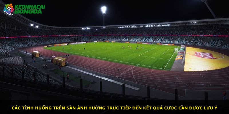 Các tình huống trên sân ảnh hưởng trực tiếp đến kết quả cược cần được lưu ý