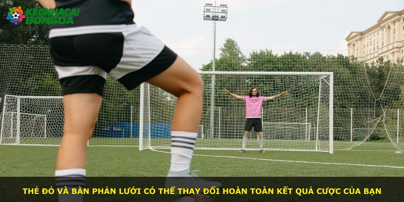 Thẻ đỏ và bàn phản lưới có thể thay đổi hoàn toàn kết quả cược của bạn