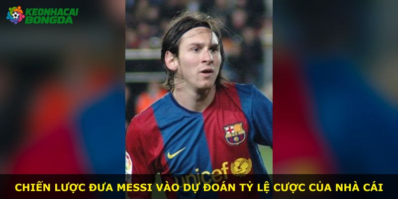 Chiến lược đưa Messi vào dự đoán tỷ lệ cược của nhà cái