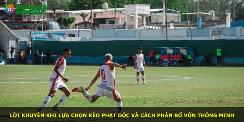 Lời khuyên khi lựa chọn kèo phạt góc và cách phân bổ vốn thông minh