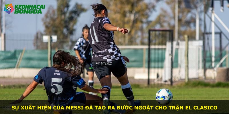 Sự xuất hiện của Messi đã tạo ra bước ngoặt cho trận El Clasico