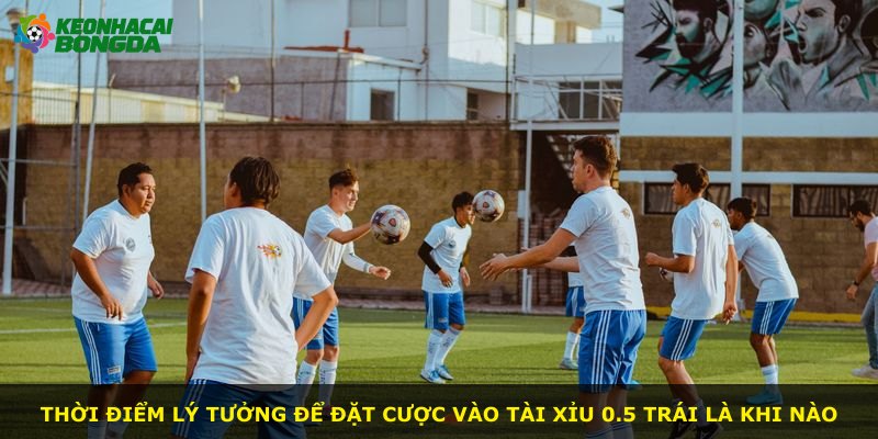 Thời điểm lý tưởng để đặt cược vào Tài Xỉu 0.5 Trái là khi nào