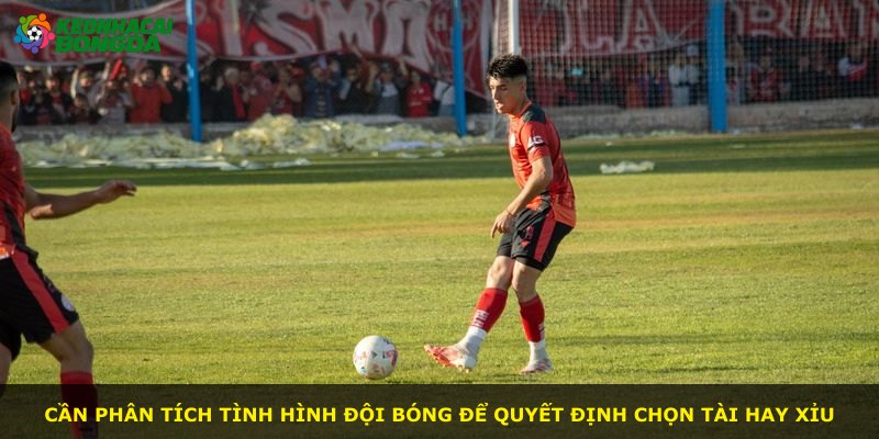 Cần phân tích tình hình đội bóng để quyết định chọn Tài hay Xỉu