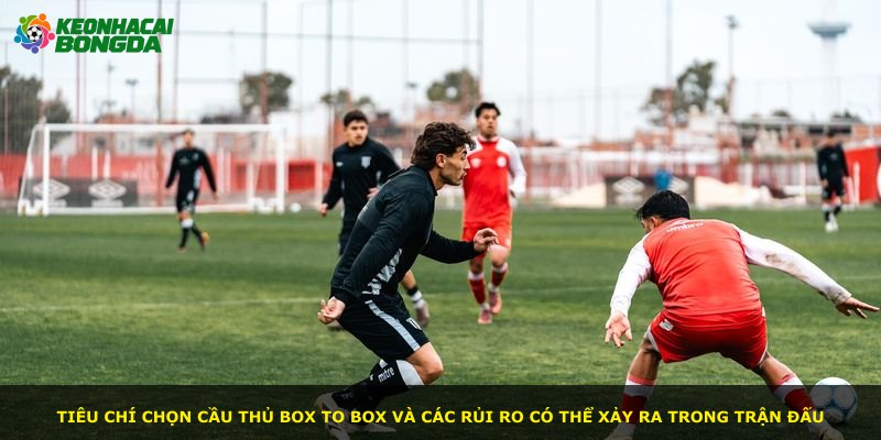 Tiêu chí chọn cầu thủ box to box và các rủi ro có thể xảy ra trong trận đấu