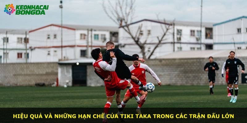 Hiệu quả và những hạn chế của Tiki Taka trong các trận đấu lớn