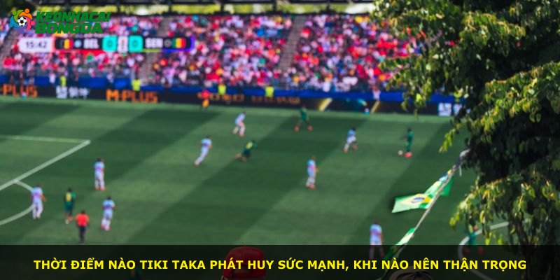 Thời điểm nào Tiki Taka phát huy sức mạnh, khi nào nên thận trọng