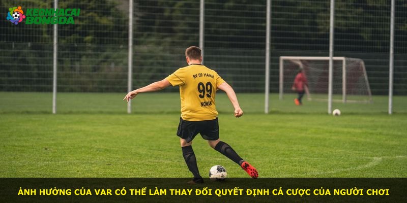 Ảnh hưởng của VAR có thể làm thay đổi quyết định cá cược của người chơi