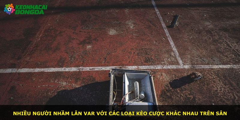 Nhiều người nhầm lẫn VAR với các loại kèo cược khác nhau trên sân